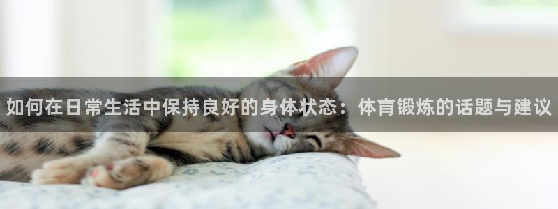 如何在日常生活中保持良好的身体状态：体育锻炼的话题与建议